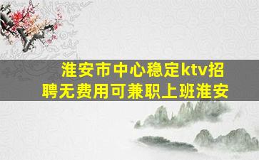 淮安市中心稳定ktv招聘无费用可兼职上班淮安